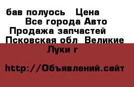  Baw бав полуось › Цена ­ 1 800 - Все города Авто » Продажа запчастей   . Псковская обл.,Великие Луки г.